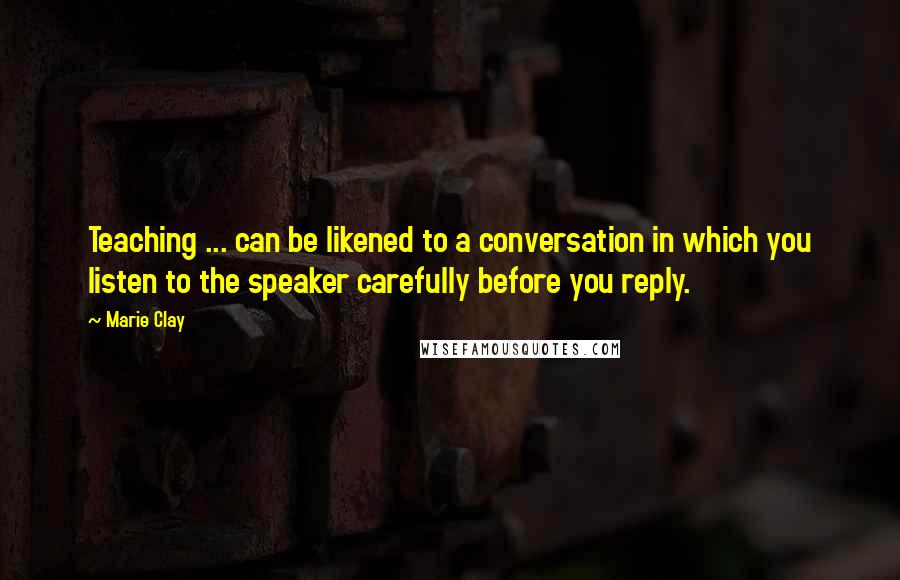 Marie Clay Quotes: Teaching ... can be likened to a conversation in which you listen to the speaker carefully before you reply.