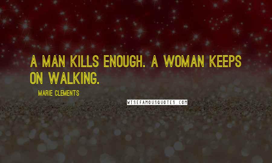 Marie Clements Quotes: A man kills enough. A woman keeps on walking.