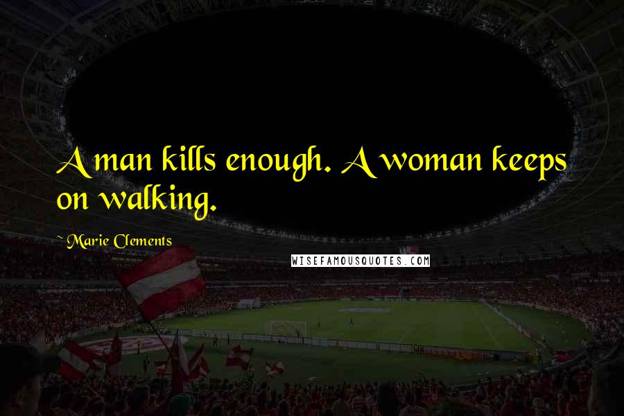 Marie Clements Quotes: A man kills enough. A woman keeps on walking.