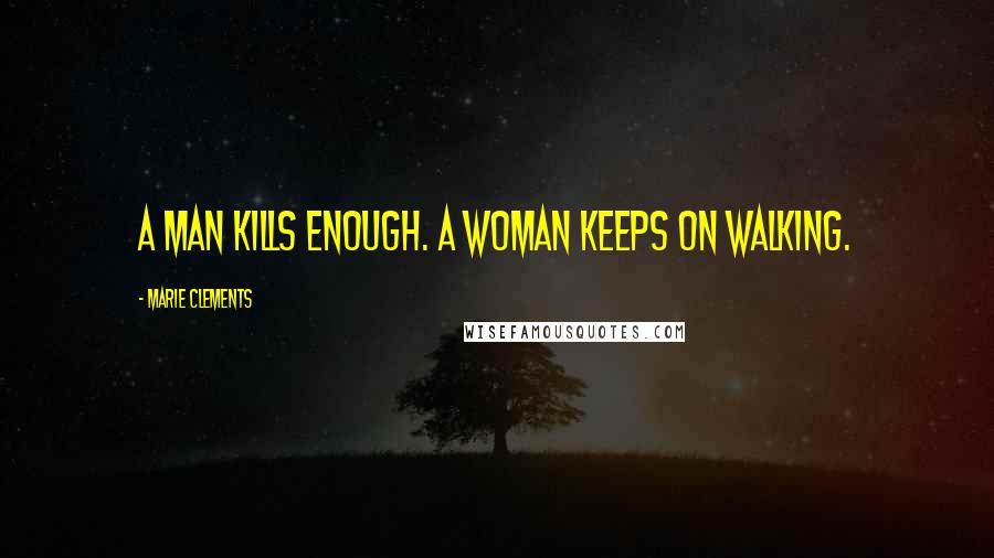 Marie Clements Quotes: A man kills enough. A woman keeps on walking.