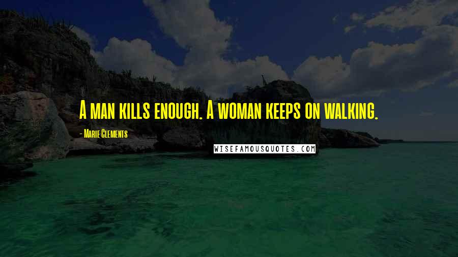 Marie Clements Quotes: A man kills enough. A woman keeps on walking.