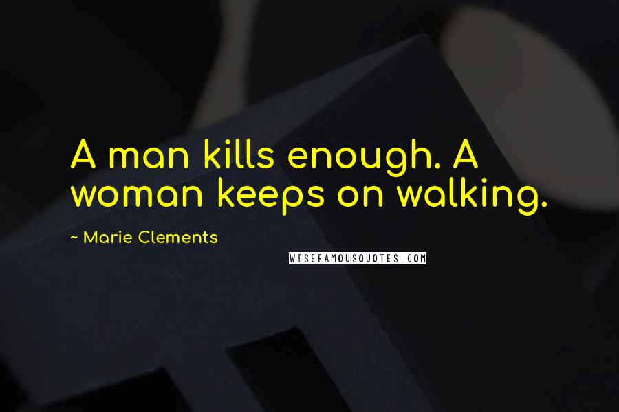 Marie Clements Quotes: A man kills enough. A woman keeps on walking.