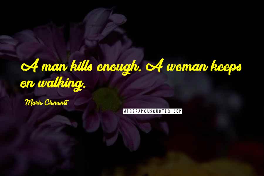 Marie Clements Quotes: A man kills enough. A woman keeps on walking.