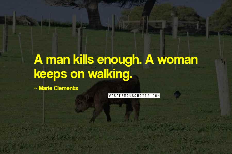 Marie Clements Quotes: A man kills enough. A woman keeps on walking.