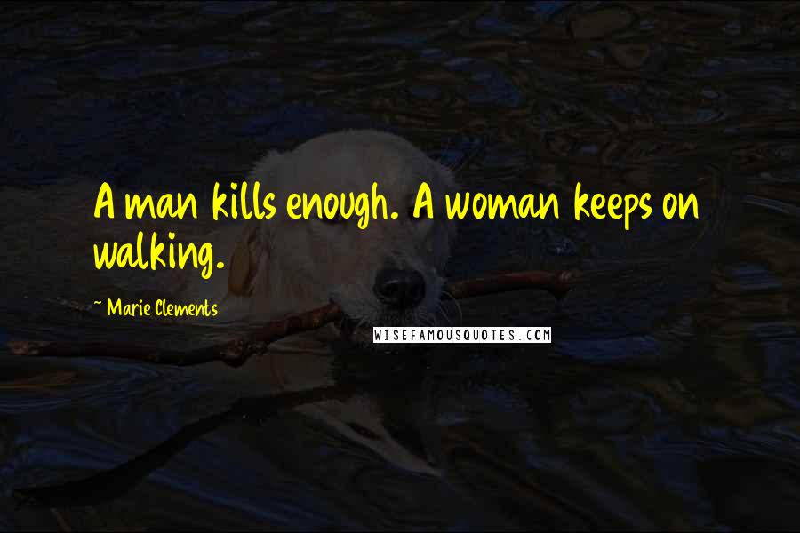 Marie Clements Quotes: A man kills enough. A woman keeps on walking.