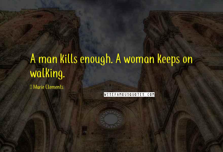 Marie Clements Quotes: A man kills enough. A woman keeps on walking.