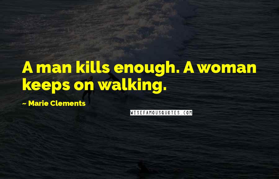 Marie Clements Quotes: A man kills enough. A woman keeps on walking.