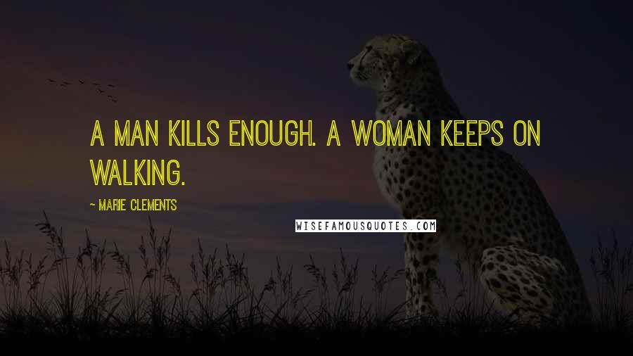 Marie Clements Quotes: A man kills enough. A woman keeps on walking.