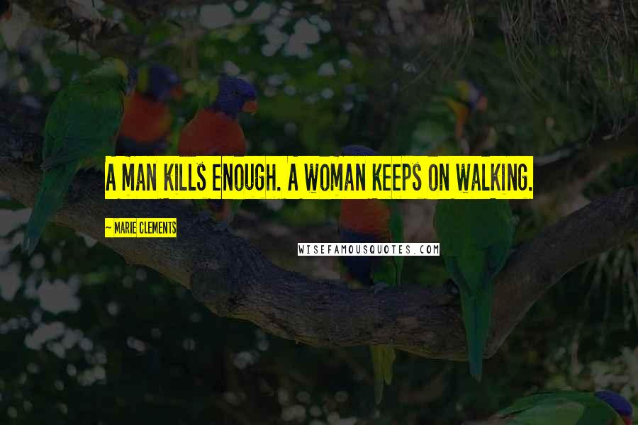 Marie Clements Quotes: A man kills enough. A woman keeps on walking.