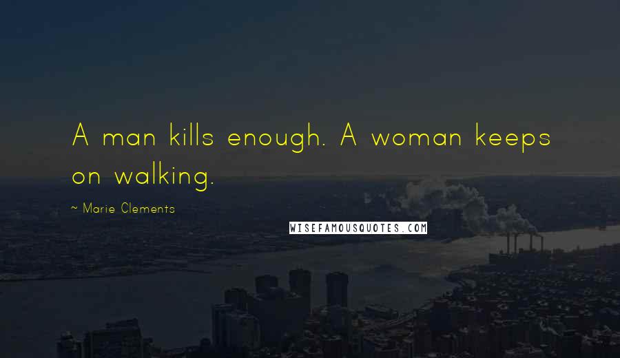 Marie Clements Quotes: A man kills enough. A woman keeps on walking.