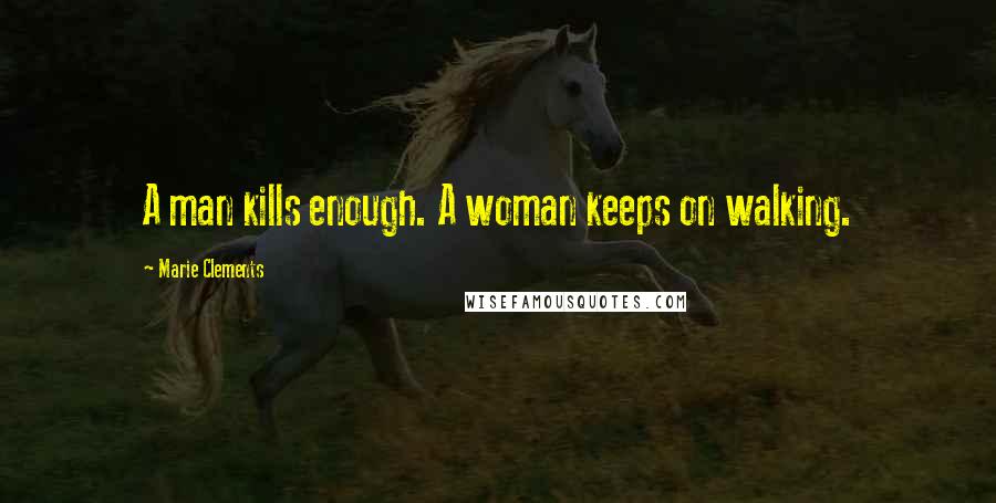 Marie Clements Quotes: A man kills enough. A woman keeps on walking.