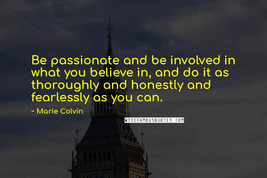 Marie Colvin Quotes: Be passionate and be involved in what you believe in, and do it as thoroughly and honestly and fearlessly as you can.