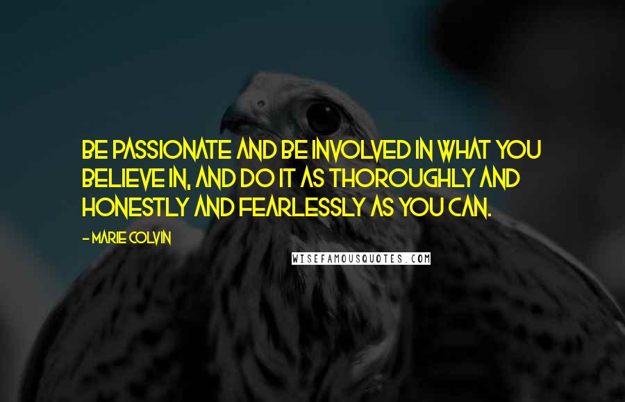 Marie Colvin Quotes: Be passionate and be involved in what you believe in, and do it as thoroughly and honestly and fearlessly as you can.