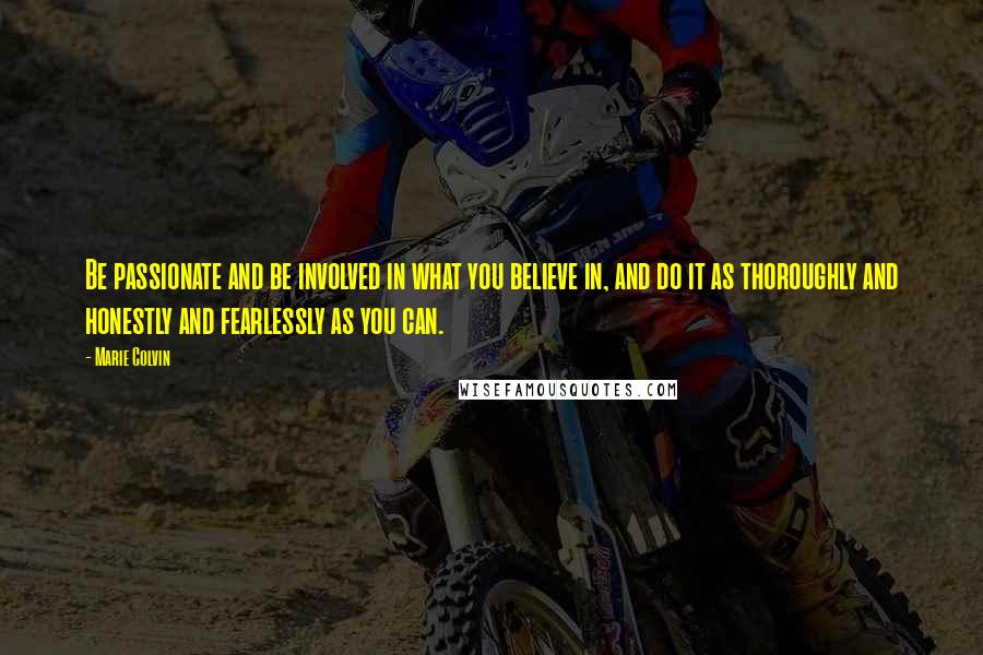 Marie Colvin Quotes: Be passionate and be involved in what you believe in, and do it as thoroughly and honestly and fearlessly as you can.