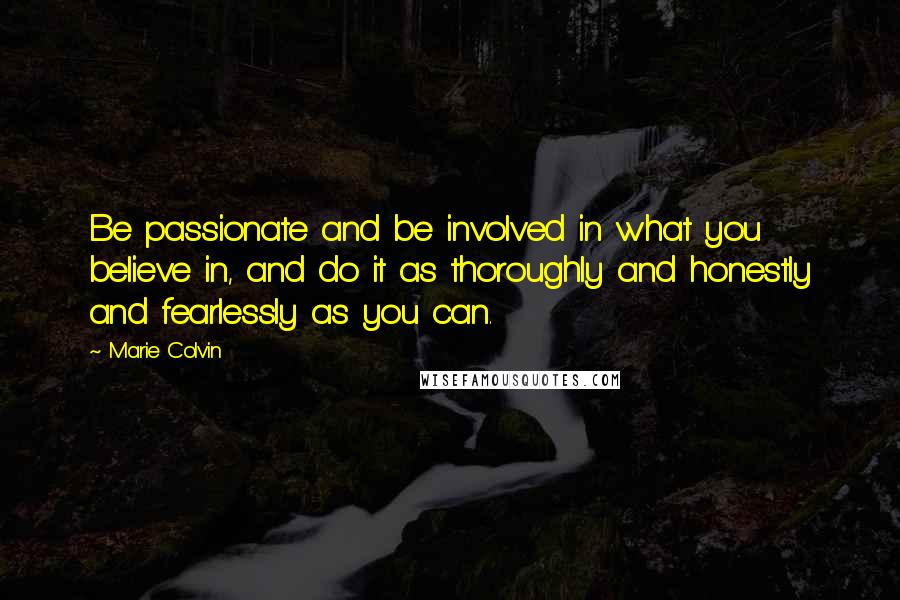 Marie Colvin Quotes: Be passionate and be involved in what you believe in, and do it as thoroughly and honestly and fearlessly as you can.