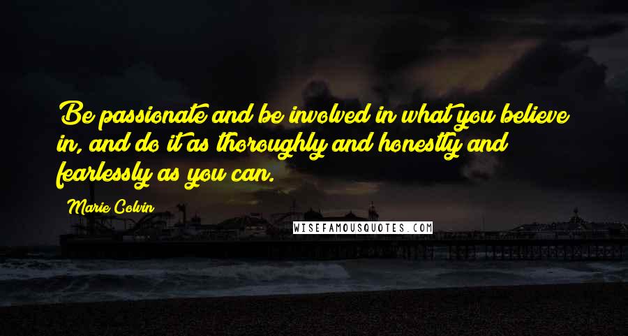 Marie Colvin Quotes: Be passionate and be involved in what you believe in, and do it as thoroughly and honestly and fearlessly as you can.