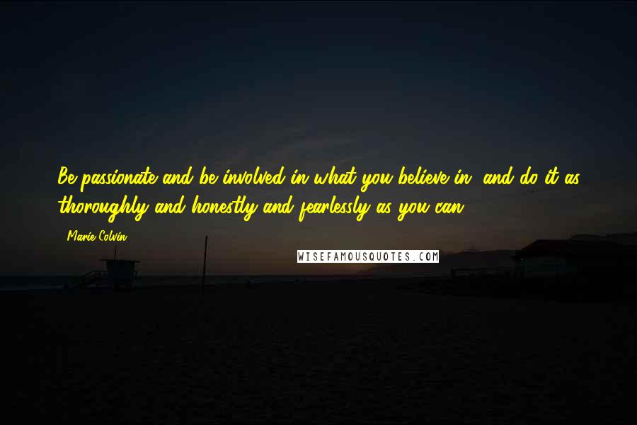 Marie Colvin Quotes: Be passionate and be involved in what you believe in, and do it as thoroughly and honestly and fearlessly as you can.
