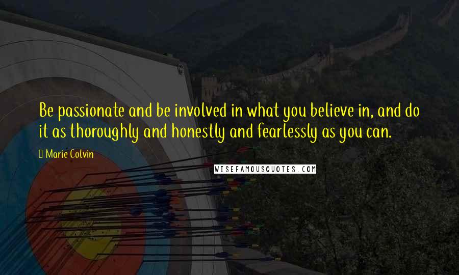Marie Colvin Quotes: Be passionate and be involved in what you believe in, and do it as thoroughly and honestly and fearlessly as you can.
