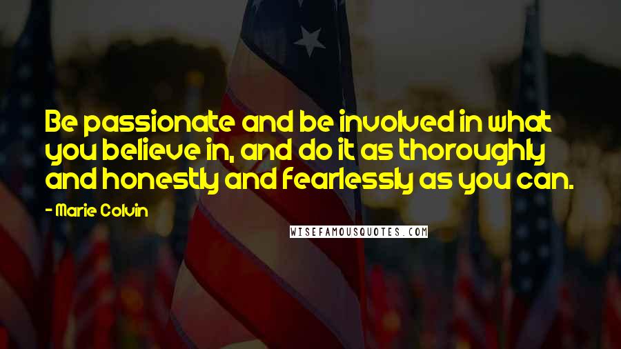 Marie Colvin Quotes: Be passionate and be involved in what you believe in, and do it as thoroughly and honestly and fearlessly as you can.