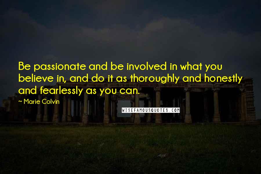 Marie Colvin Quotes: Be passionate and be involved in what you believe in, and do it as thoroughly and honestly and fearlessly as you can.