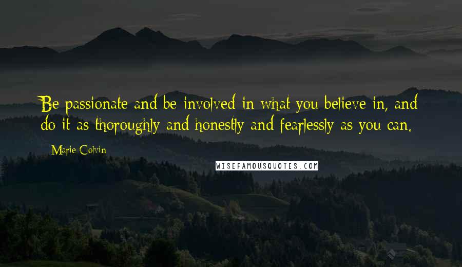 Marie Colvin Quotes: Be passionate and be involved in what you believe in, and do it as thoroughly and honestly and fearlessly as you can.