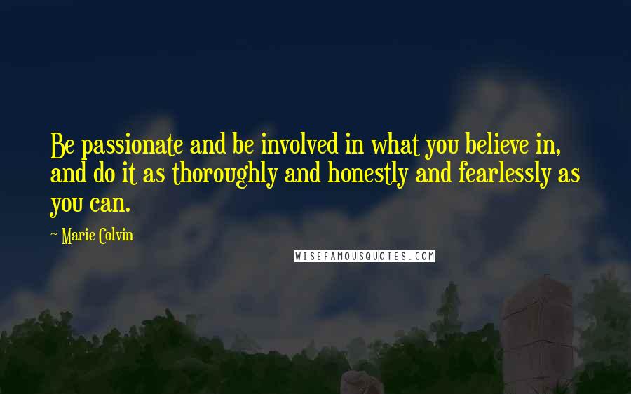 Marie Colvin Quotes: Be passionate and be involved in what you believe in, and do it as thoroughly and honestly and fearlessly as you can.