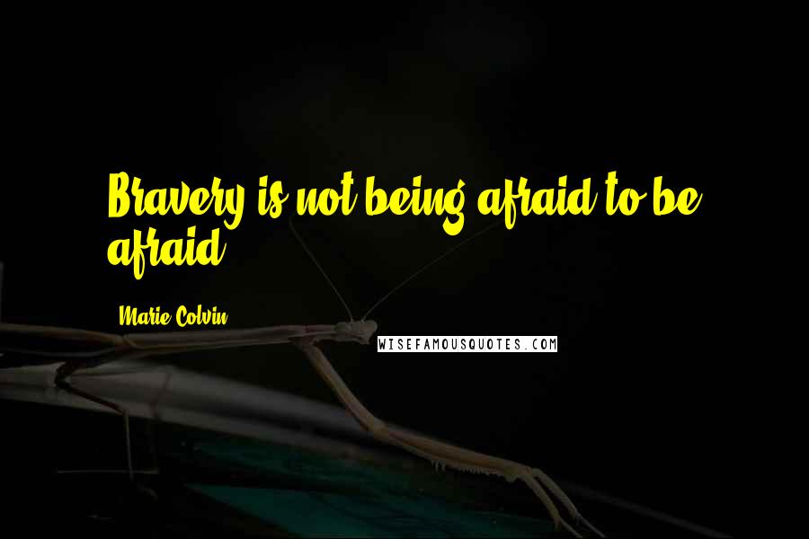 Marie Colvin Quotes: Bravery is not being afraid to be afraid.