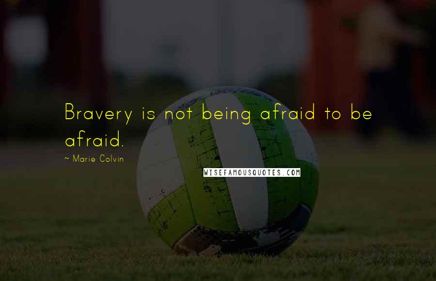 Marie Colvin Quotes: Bravery is not being afraid to be afraid.