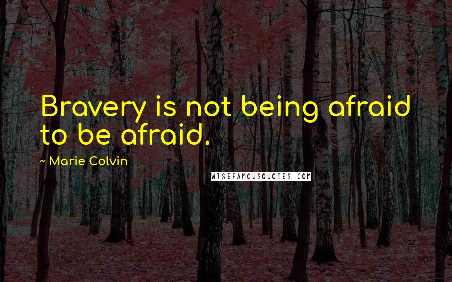 Marie Colvin Quotes: Bravery is not being afraid to be afraid.