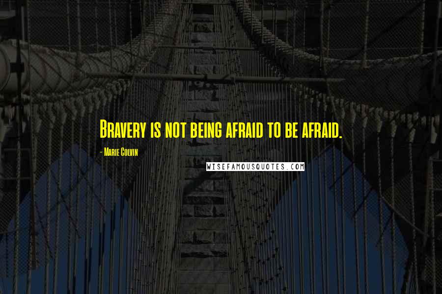 Marie Colvin Quotes: Bravery is not being afraid to be afraid.