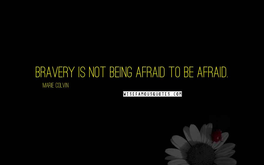 Marie Colvin Quotes: Bravery is not being afraid to be afraid.