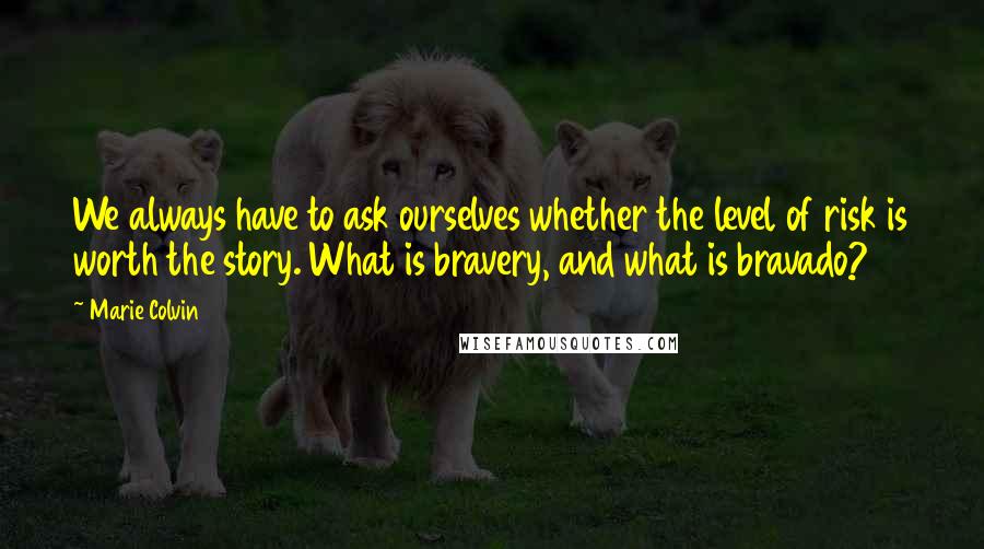 Marie Colvin Quotes: We always have to ask ourselves whether the level of risk is worth the story. What is bravery, and what is bravado?