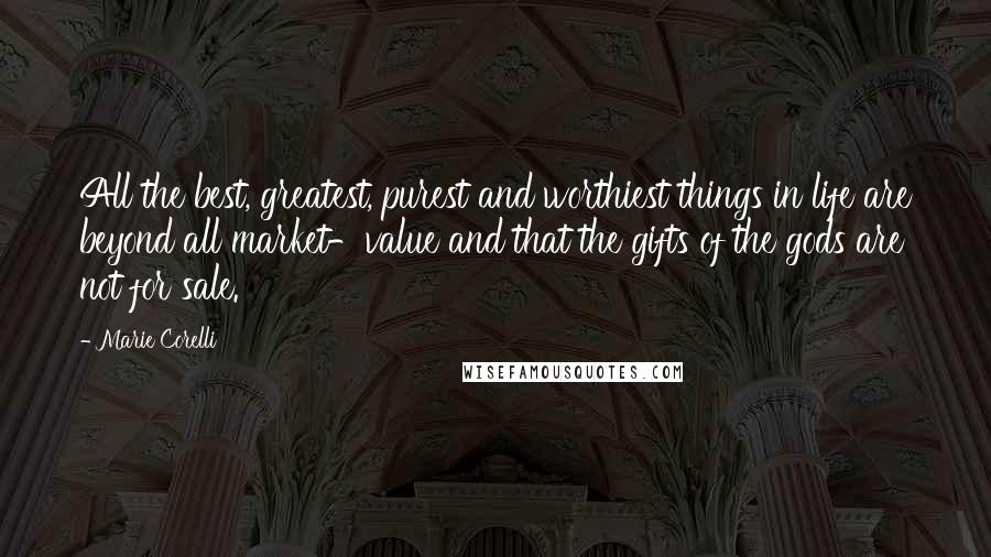 Marie Corelli Quotes: All the best, greatest, purest and worthiest things in life are beyond all market-value and that the gifts of the gods are not for sale.