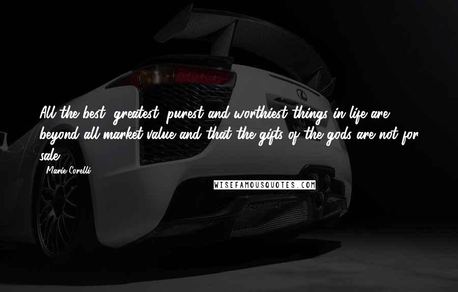 Marie Corelli Quotes: All the best, greatest, purest and worthiest things in life are beyond all market-value and that the gifts of the gods are not for sale.