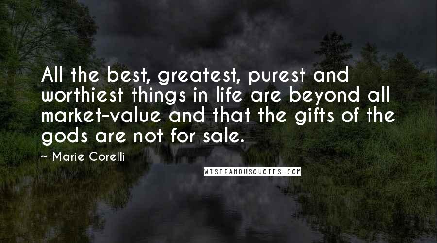 Marie Corelli Quotes: All the best, greatest, purest and worthiest things in life are beyond all market-value and that the gifts of the gods are not for sale.