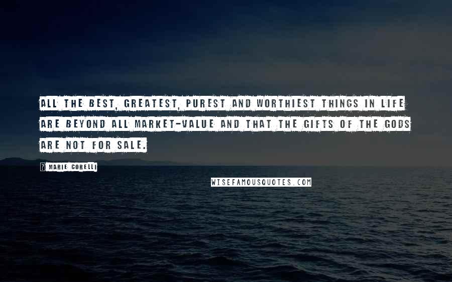 Marie Corelli Quotes: All the best, greatest, purest and worthiest things in life are beyond all market-value and that the gifts of the gods are not for sale.