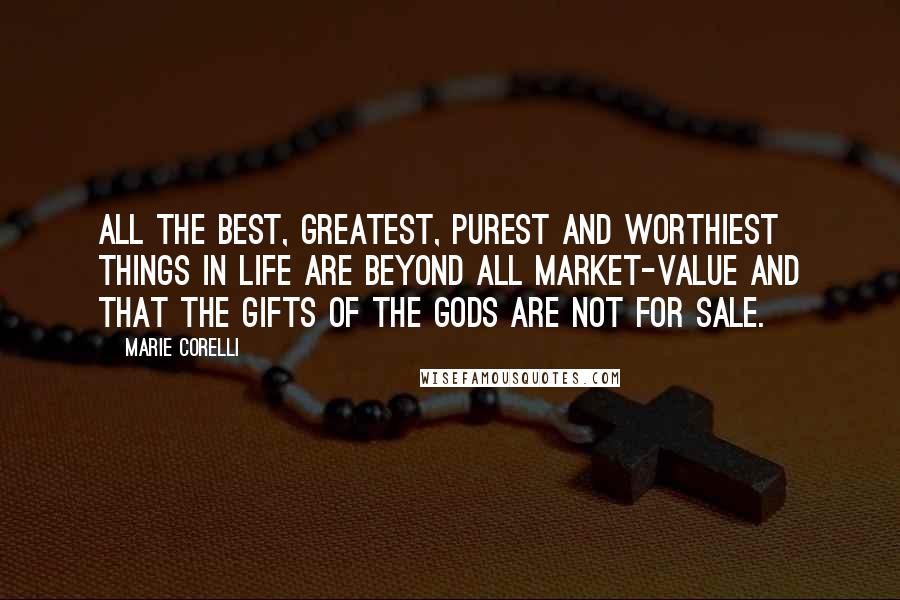 Marie Corelli Quotes: All the best, greatest, purest and worthiest things in life are beyond all market-value and that the gifts of the gods are not for sale.