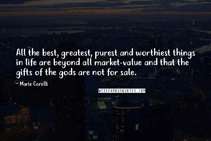 Marie Corelli Quotes: All the best, greatest, purest and worthiest things in life are beyond all market-value and that the gifts of the gods are not for sale.