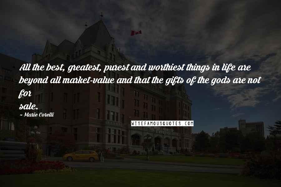 Marie Corelli Quotes: All the best, greatest, purest and worthiest things in life are beyond all market-value and that the gifts of the gods are not for sale.