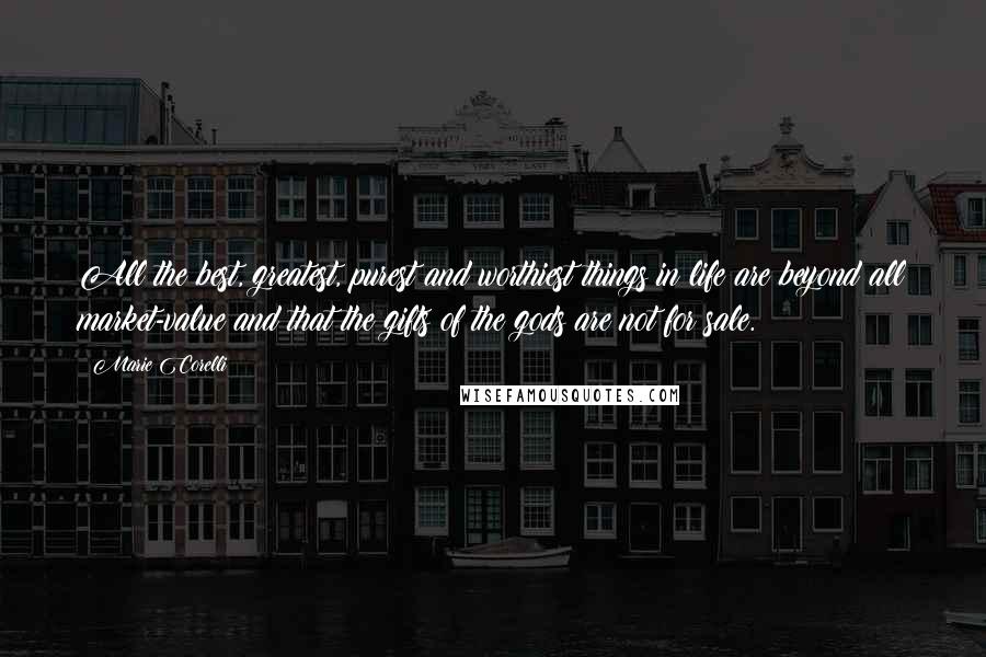 Marie Corelli Quotes: All the best, greatest, purest and worthiest things in life are beyond all market-value and that the gifts of the gods are not for sale.