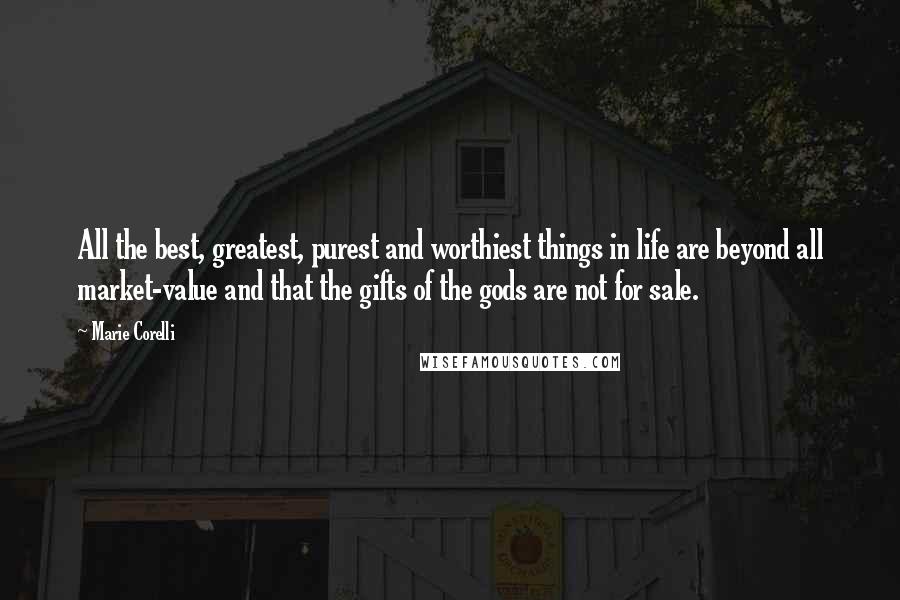 Marie Corelli Quotes: All the best, greatest, purest and worthiest things in life are beyond all market-value and that the gifts of the gods are not for sale.