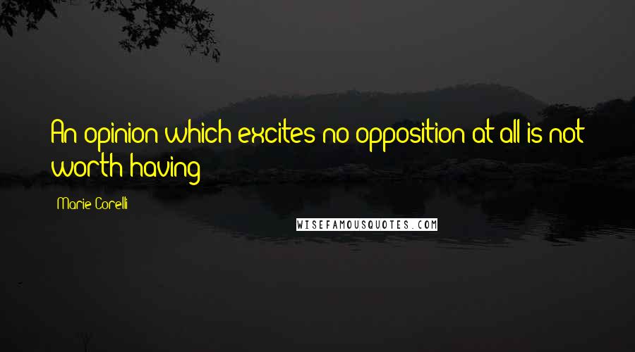 Marie Corelli Quotes: An opinion which excites no opposition at all is not worth having!