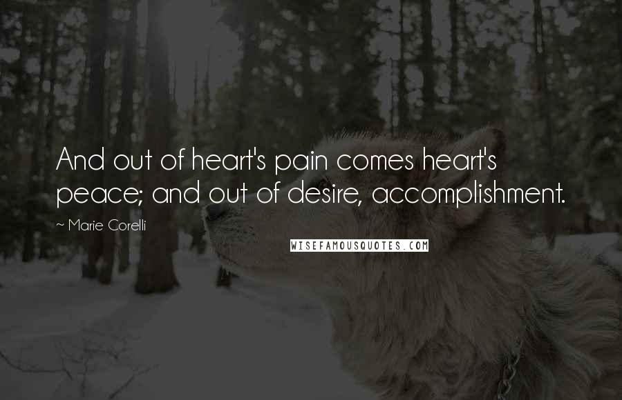 Marie Corelli Quotes: And out of heart's pain comes heart's peace; and out of desire, accomplishment.