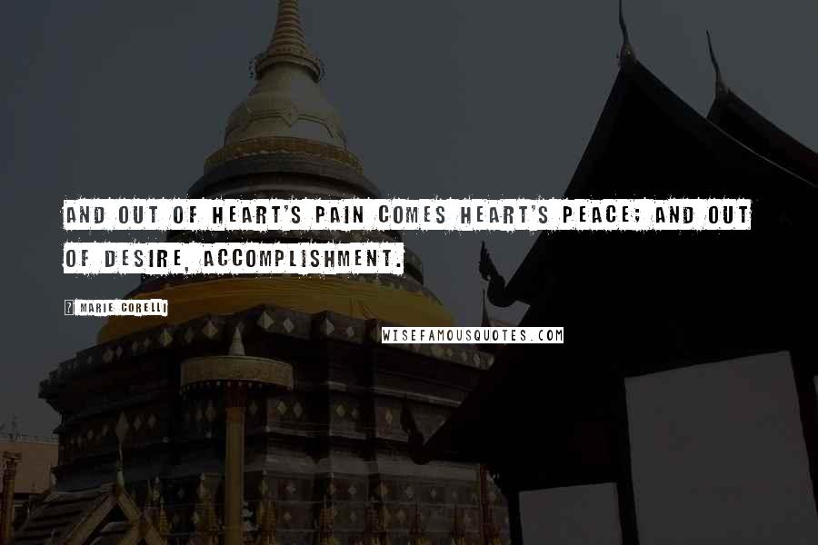 Marie Corelli Quotes: And out of heart's pain comes heart's peace; and out of desire, accomplishment.