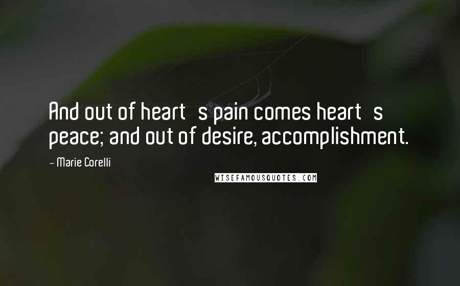 Marie Corelli Quotes: And out of heart's pain comes heart's peace; and out of desire, accomplishment.