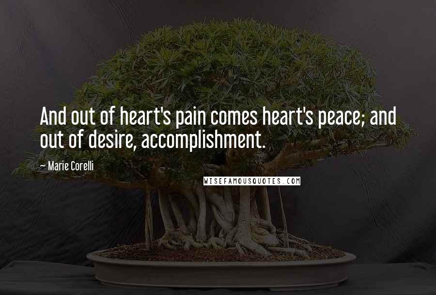 Marie Corelli Quotes: And out of heart's pain comes heart's peace; and out of desire, accomplishment.