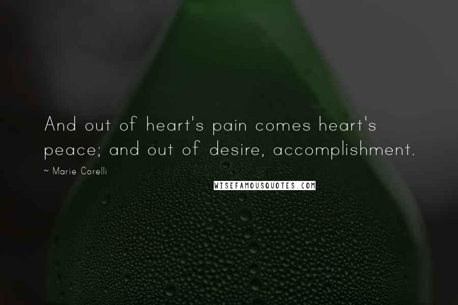 Marie Corelli Quotes: And out of heart's pain comes heart's peace; and out of desire, accomplishment.