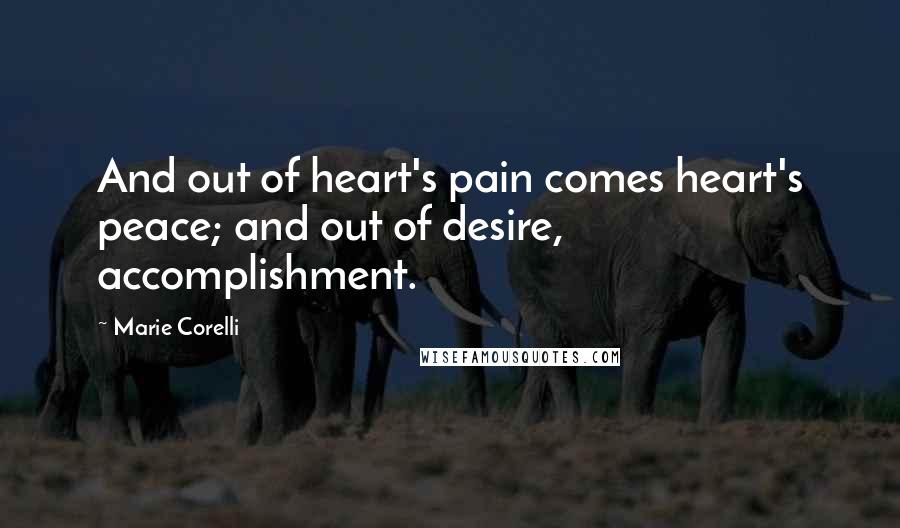 Marie Corelli Quotes: And out of heart's pain comes heart's peace; and out of desire, accomplishment.