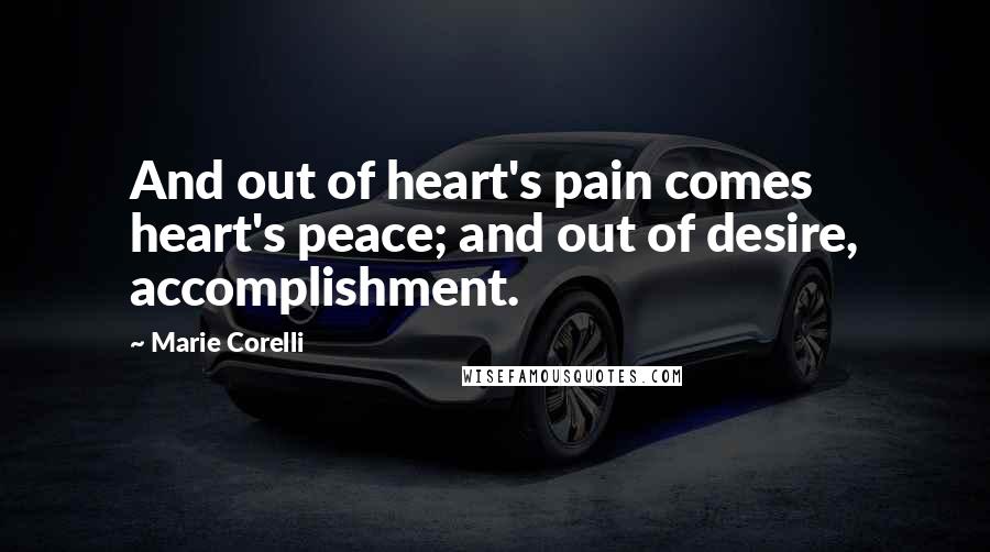 Marie Corelli Quotes: And out of heart's pain comes heart's peace; and out of desire, accomplishment.