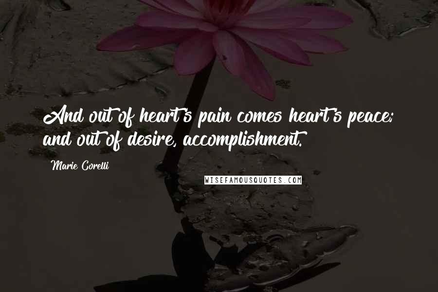 Marie Corelli Quotes: And out of heart's pain comes heart's peace; and out of desire, accomplishment.